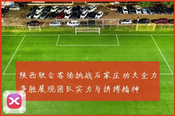 陕西联合客场挑战石家庄功夫全力争胜展现团队实力与拼搏精神