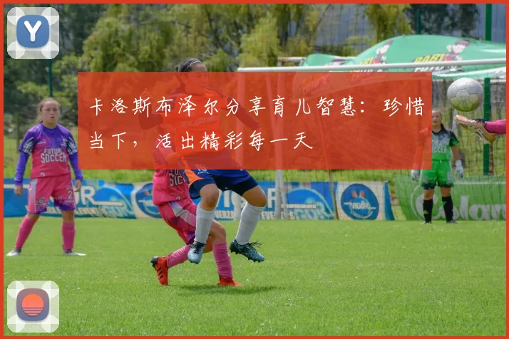 卡洛斯布泽尔分享育儿智慧：珍惜当下，活出精彩每一天