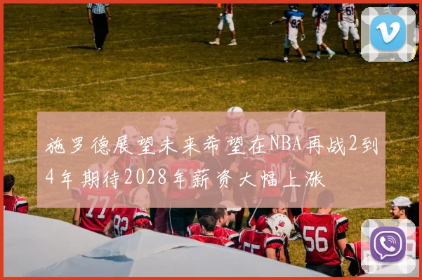 施罗德展望未来希望在NBA再战2到4年期待2028年薪资大幅上涨