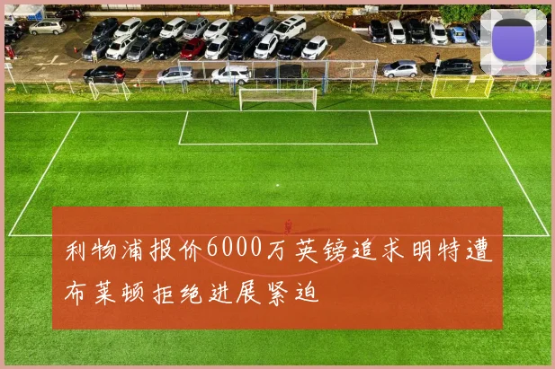 利物浦报价6000万英镑追求明特遭布莱顿拒绝进展紧迫